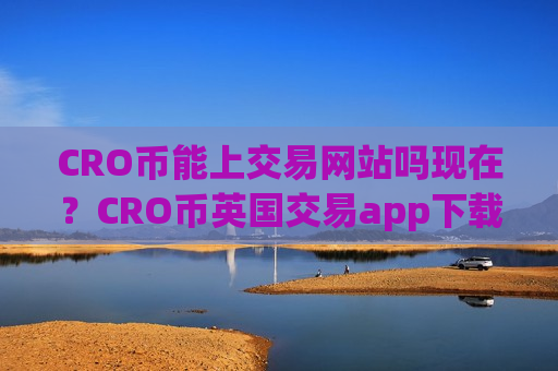 CRO币能上交易网站吗现在？CRO币英国交易app下载
