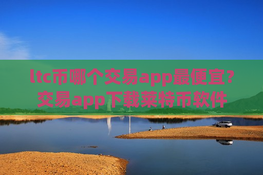 ltc币哪个交易app最便宜？交易app下载莱特币软件