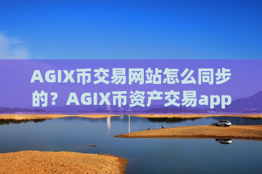 AGIX币交易网站怎么同步的？AGIX币资产交易app下载排名-第1张图片-币圈网