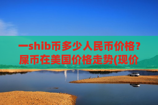 一shib币多少人民币价格？屎币在美国价格走势(现价0.00020212元)