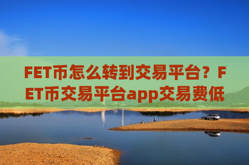 FET币怎么转到交易平台？FET币交易平台app交易费低