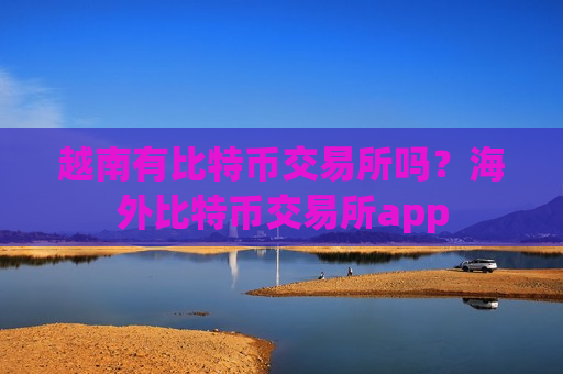 越南有比特币交易所吗?海外比特币交易所app-第1张图片-币圈网 越南有比特币交易所吗?海外比特币交易所app-第1张图片-币圈网