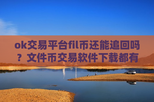 ok交易平台fil币还能追回吗？文件币交易软件下载都有哪些ok
