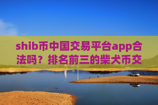 shib币中国交易平台app合法吗？排名前三的柴犬币交易所app下载