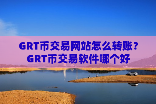 GRT币交易网站怎么转账？GRT币交易软件哪个好