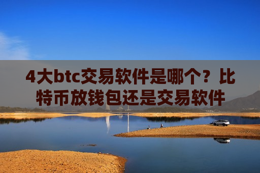4大btc交易软件是哪个？比特币放钱包还是交易软件