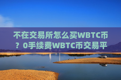 不在交易所怎么买WBTC币？0手续费WBTC币交易平台app