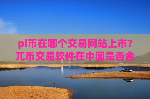pi币在哪个交易网站上市？兀币交易软件在中国是否合法
