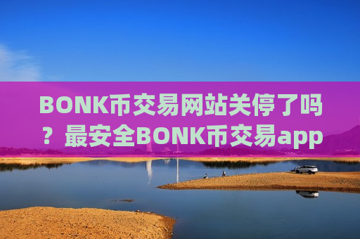 BONK币交易网站关停了吗？最安全BONK币交易app下载排名