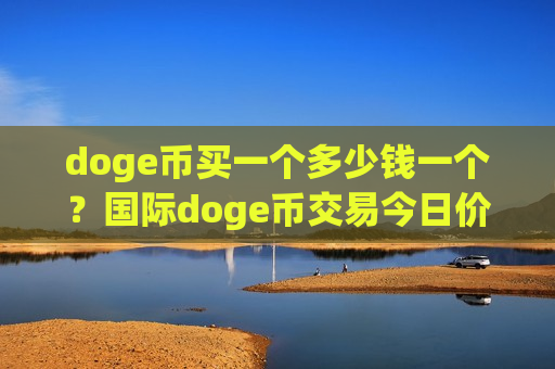 doge币买一个多少钱一个？国际doge币交易今日价格(现价2.9347元)