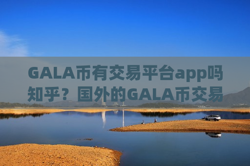 GALA币有交易平台app吗知乎？国外的GALA币交易所有哪些