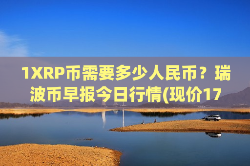 1XRP币需要多少人民币？瑞波币早报今日行情(现价17.6038元)