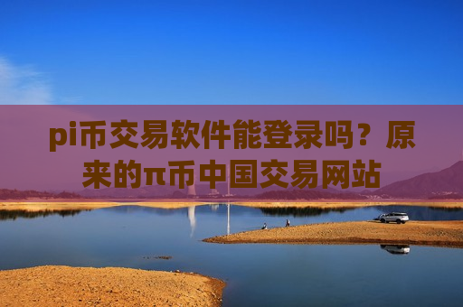 pi币交易软件能登录吗？原来的π币中国交易网站