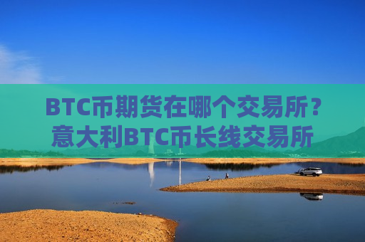 BTC币期货在哪个交易所？意大利BTC币长线交易所