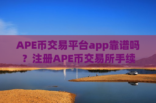APE币交易平台app靠谱吗？注册APE币交易所手续