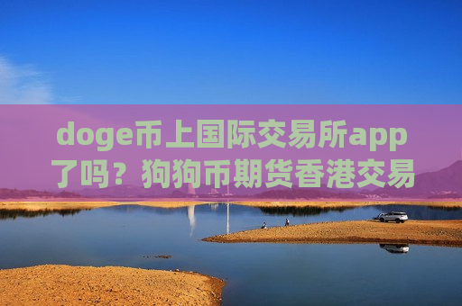 doge币上国际交易所app了吗？狗狗币期货香港交易平台app