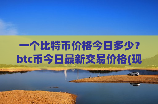 一个比特币价格今日多少？btc币今日最新交易价格(现价747824.51元)