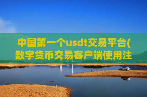 中国第一个usdt交易平台(数字货币交易客户端使用注意事项)