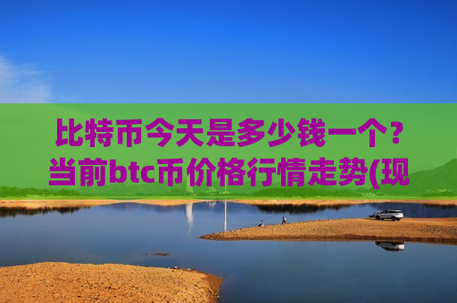 比特币今天是多少钱一个？当前btc币价格行情走势(现价747820.14元)