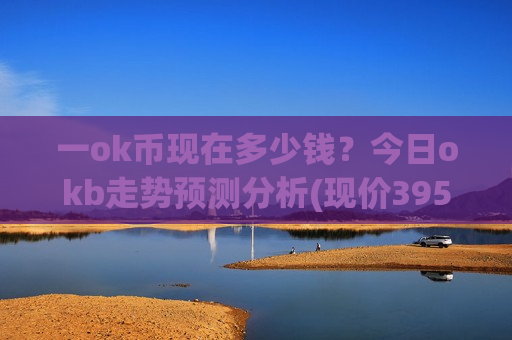 一ok币现在多少钱？今日okb走势预测分析(现价395.17元)