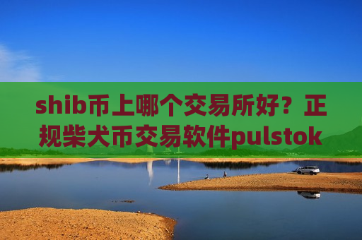 shib币上哪个交易所好？正规柴犬币交易软件pulstoken