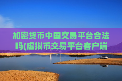 加密货币中国交易平台合法吗(虚拟币交易平台客户端排行)
