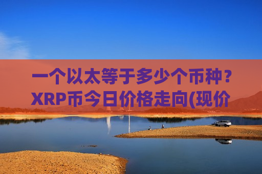 一个以太等于多少个币种？XRP币今日价格走向(现价17.5718元)