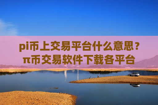 pi币上交易平台什么意思？π币交易软件下载各平台