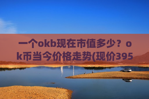 一个okb现在市值多少？ok币当今价格走势(现价395.113元)