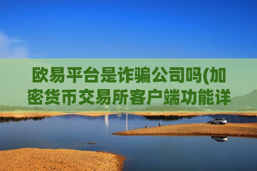 欧易平台是诈骗公司吗(加密货币交易所客户端功能详解)