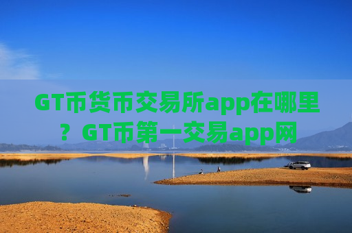 GT币货币交易所app在哪里？GT币第一交易app网