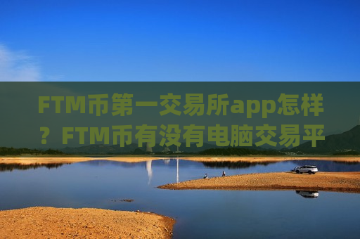 FTM币第一交易所app怎样?FTM币有没有电脑交易平台app-第1张图片-币圈网 FTM币第一交易所app怎样?FTM币有没有电脑交易平台app-第1张图片-币圈网