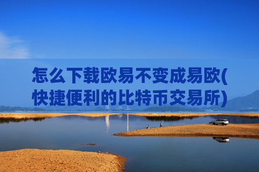 怎么下载欧易不变成易欧(快捷便利的比特币交易所)