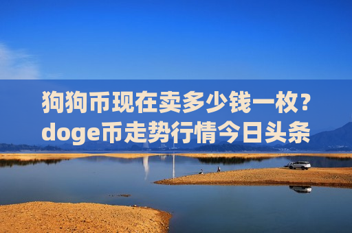 狗狗币现在卖多少钱一枚？doge币走势行情今日头条(现价2.9332元)