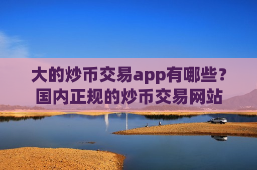 大的炒币交易app有哪些？国内正规的炒币交易网站