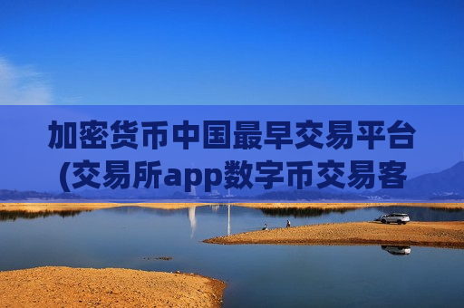 加密货币中国最早交易平台(交易所app数字币交易客户端)