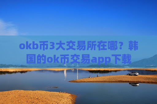 okb币3大交易所在哪？韩国的ok币交易app下载