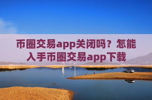 币圈交易app关闭吗？怎能入手币圈交易app下载