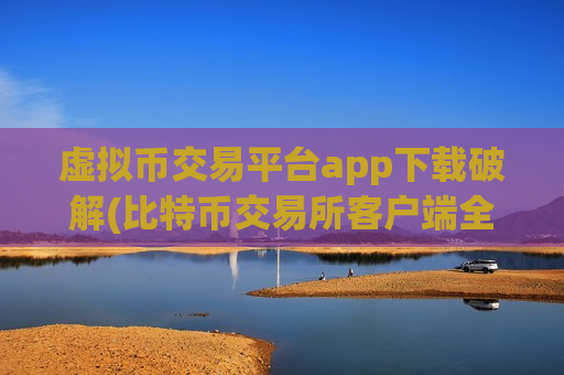 虚拟币交易平台app下载破解(比特币交易所客户端全面介绍)