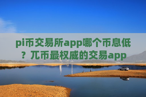 pi币交易所app哪个币息低？兀币最权威的交易app