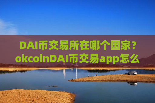 DAI币交易所在哪个国家?okcoinDAI币交易app怎么样-第1张图片-币圈网 DAI币交易所在哪个国家?okcoinDAI币交易app怎么样-第1张图片-币圈网