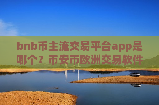 bnb币主流交易平台app是哪个？币安币欧洲交易软件