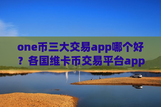 one币三大交易app哪个好？各国维卡币交易平台app-第1张图片-币圈网