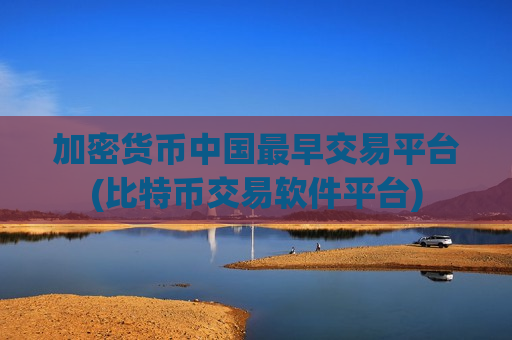 加密货币中国最早交易平台(比特币交易软件平台)