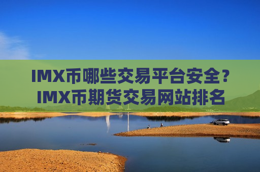IMX币哪些交易平台安全？IMX币期货交易网站排名