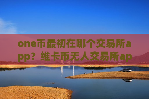 one币最初在哪个交易所app？维卡币无人交易所app下载