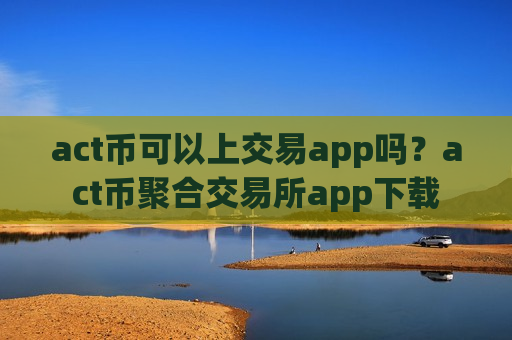 act币可以上交易app吗？act币聚合交易所app下载