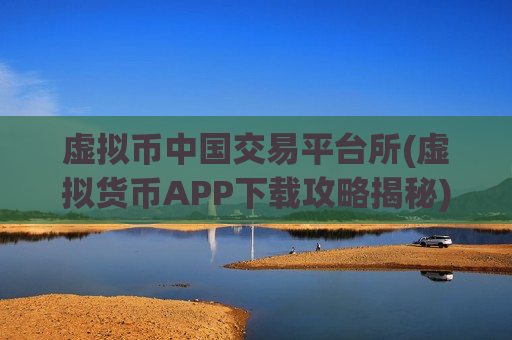 虚拟币中国交易平台所(虚拟货币APP下载攻略揭秘)