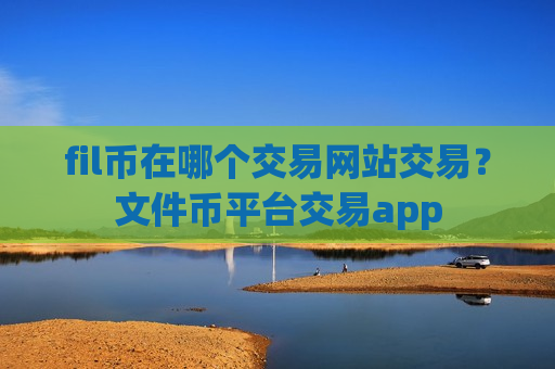 fil币在哪个交易网站交易？文件币平台交易app