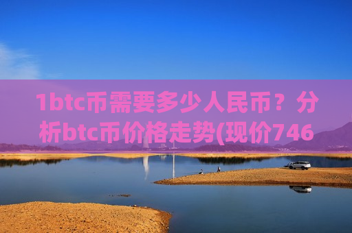 1btc币需要多少人民币？分析btc币价格走势(现价746510.91元)